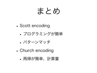 まとめ
• Scott encoding
 • プログラミングが簡単
 • パターンマッチ
• Church encoding
 • 再帰が簡単、計算量
 