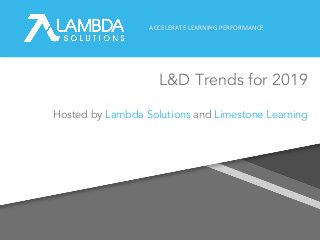 ACCELERATE LEARNING PERFORMANCE
L&D Trends for 2019
1
Hosted by Lambda Solutions and Limestone Learning
 