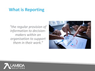 What is Reporting
“the regular provision of
information to decision-
makers within an
organisation to support
them in their work.”
 