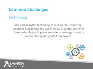 Technology
Common Challenges
Data and analytics technologies such as LMS reporting
solutions help bridge the gap in skills. Organizations with
these technologies in place are able to leverage analytics
without hiring designated employees.
 