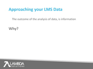 Why?
The outcome of the analysis of data, is information
Approaching your LMS Data
 