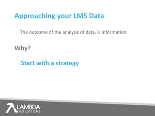 Why?
The outcome of the analysis of data, is information
Approaching your LMS Data
Start with a strategy
 