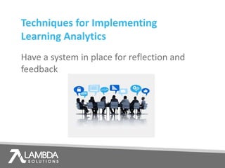 Techniques for Implementing
Learning Analytics
Have a system in place for reflection and
feedback
 