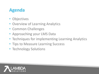 • Objectives
• Overview of Learning Analytics
• Common Challenges
• Approaching your LMS Data
• Techniques for implementing Learning Analytics
• Tips to Measure Learning Success
• Technology Solutions
Agenda
 