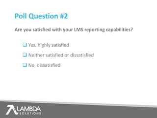Are you satisfied with your LMS reporting capabilities?
 Yes, highly satisfied
 Neither satisfied or dissatisfied
 No, dissatisfied
Poll Question #2
 