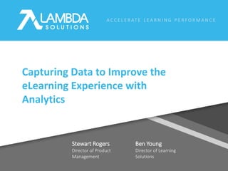A C C E L E R AT E L E A R N I N G P E R F O R M A N C E
Ben Young
Director of Learning
Solutions
Capturing Data to Improve the
eLearning Experience with
Analytics
Stewart Rogers
Director of Product
Management
 