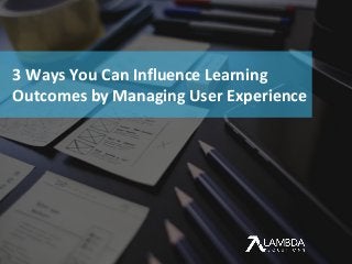 ACCELERATE LEARNING PERFORMANCE
3 Ways You Can Influence Learning
Outcomes by Managing User Experience
 