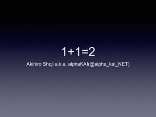 1+1=2
Akihiro Shoji a.k.a. alphaKAI(@alpha_kai_NET)
 