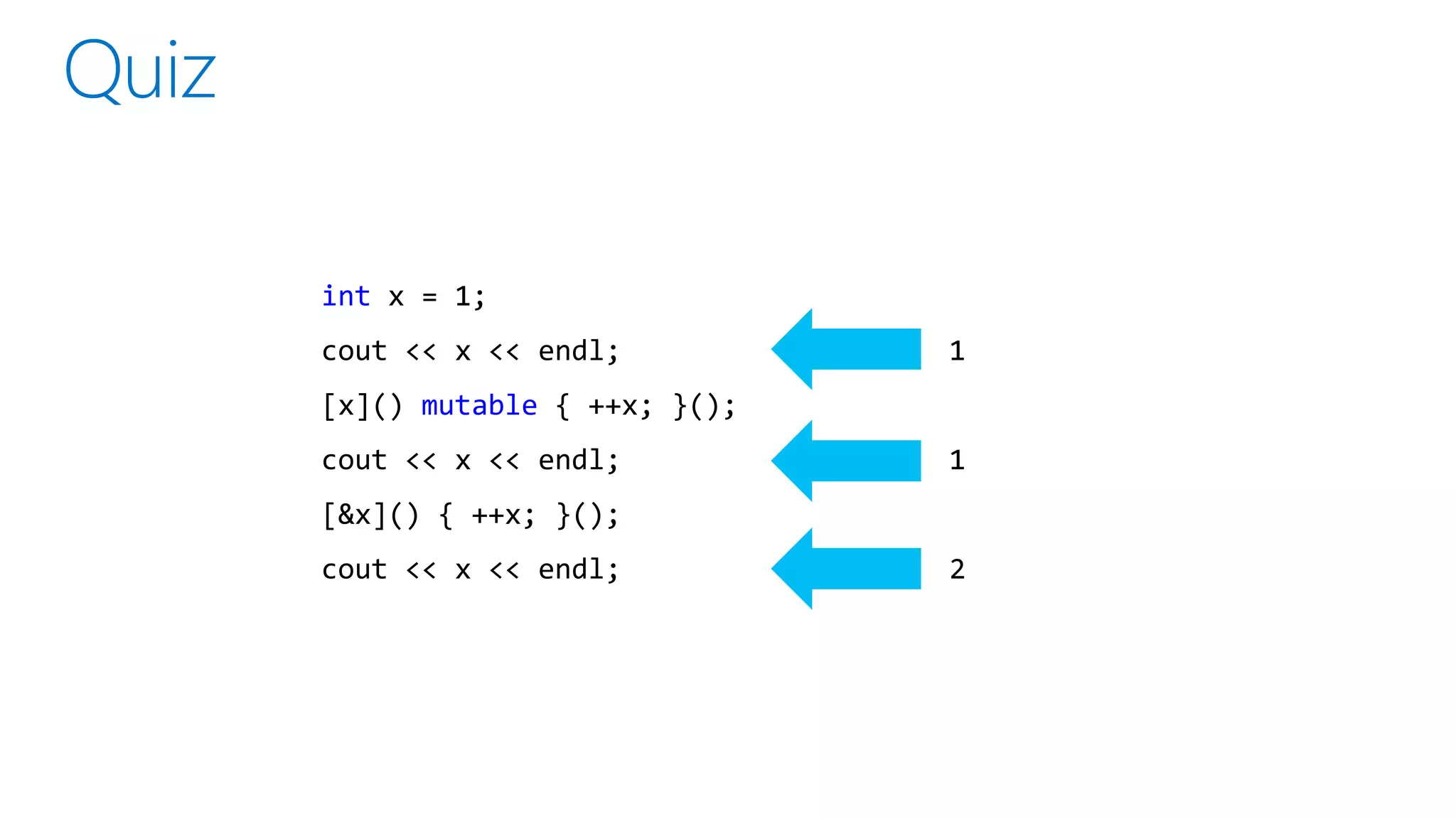 int x = 1;
cout << x << endl;
[x]() mutable { ++x; }();
cout << x << endl;
[&x]() { ++x; }();
cout << x << endl;
1
1
2
 