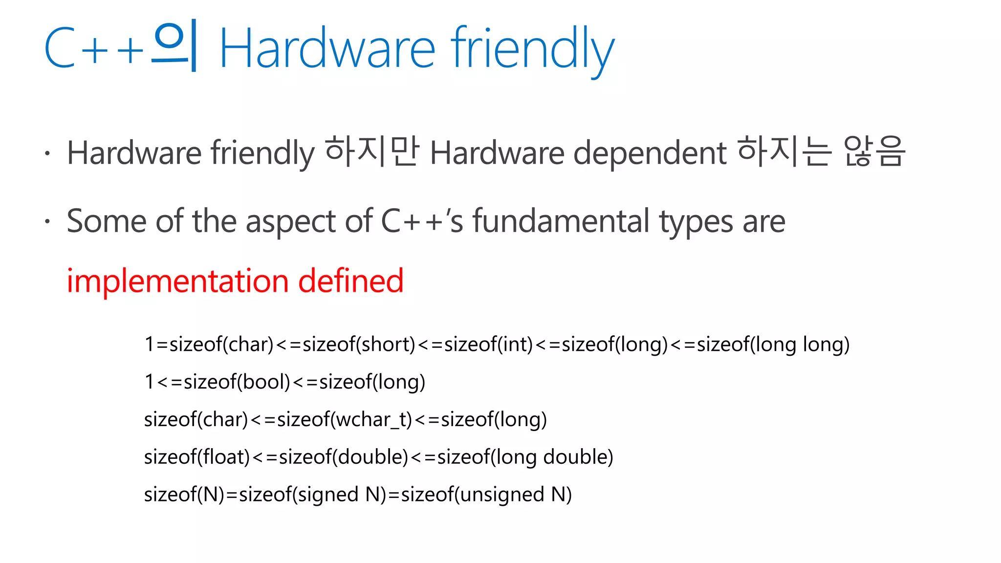 1=sizeof(char)<=sizeof(short)<=sizeof(int)<=sizeof(long)<=sizeof(long long)
1<=sizeof(bool)<=sizeof(long)
sizeof(char)<=sizeof(wchar_t)<=sizeof(long)
sizeof(float)<=sizeof(double)<=sizeof(long double)
sizeof(N)=sizeof(signed N)=sizeof(unsigned N)
 