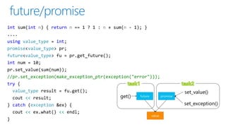 int sum(int n) { return n == 1 ? 1 : n + sum(n - 1); }
....
using value_type = int;
promise<value_type> pr;
future<value_type> fu = pr.get_future();
int num = 10;
pr.set_value(sum(num));
//pr.set_exception(make_exception_ptr(exception("error")));
try {
value_type result = fu.get();
cout << result;
} catch (exception &ex) {
cout << ex.what() << endl;
}
 
