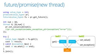 using value_type = int;
promise<value_type> pr;
future<value_type> fu = pr.get_future();
int num = 10;
thread t{ [&,num] {
pr.set_value(sum(num));
//pr.set_exception(make_exception_ptr(exception("error")));
}};
try {
value_type result = fu.get();
cout << result;
} catch (exception &ex) {
cout << ex.what() << endl;
}
t.join();
 