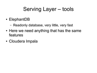 Serving Layer – tools
●

ElephantDB
–

●

●

Readonly database, very little, very fast

Here we need anything that has the same
features
Cloudera Impala

 