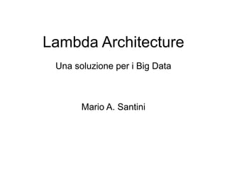 Lambda Architecture
Una soluzione per i Big Data

Mario A. Santini

 