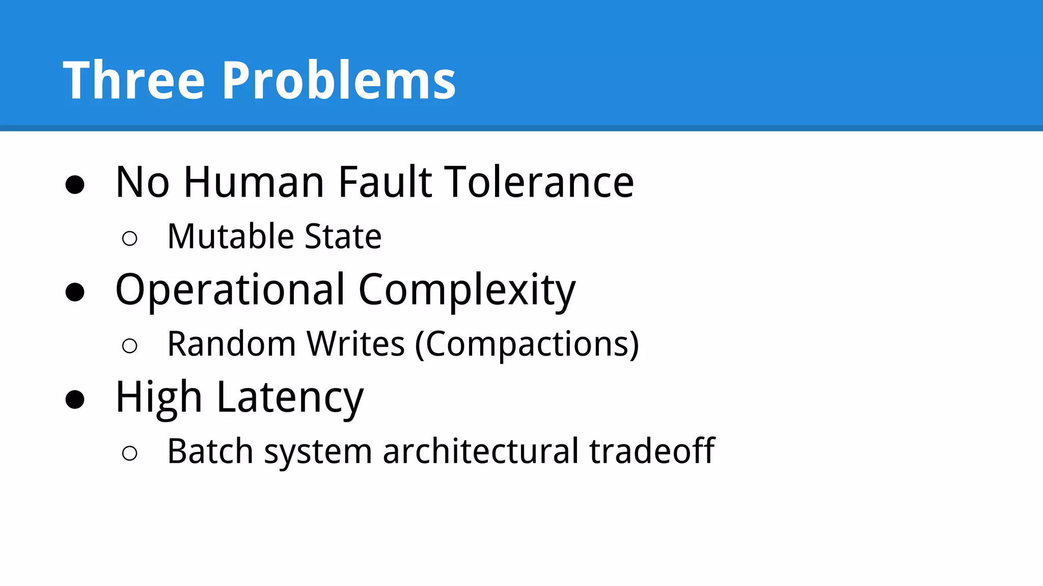 Three Problems ● No Human Fault Tolerance ○ Mutable State ● Operational Complexity ○ Random Writes (Compactions) ● High Latency ○ Batch system architectural tradeoff 