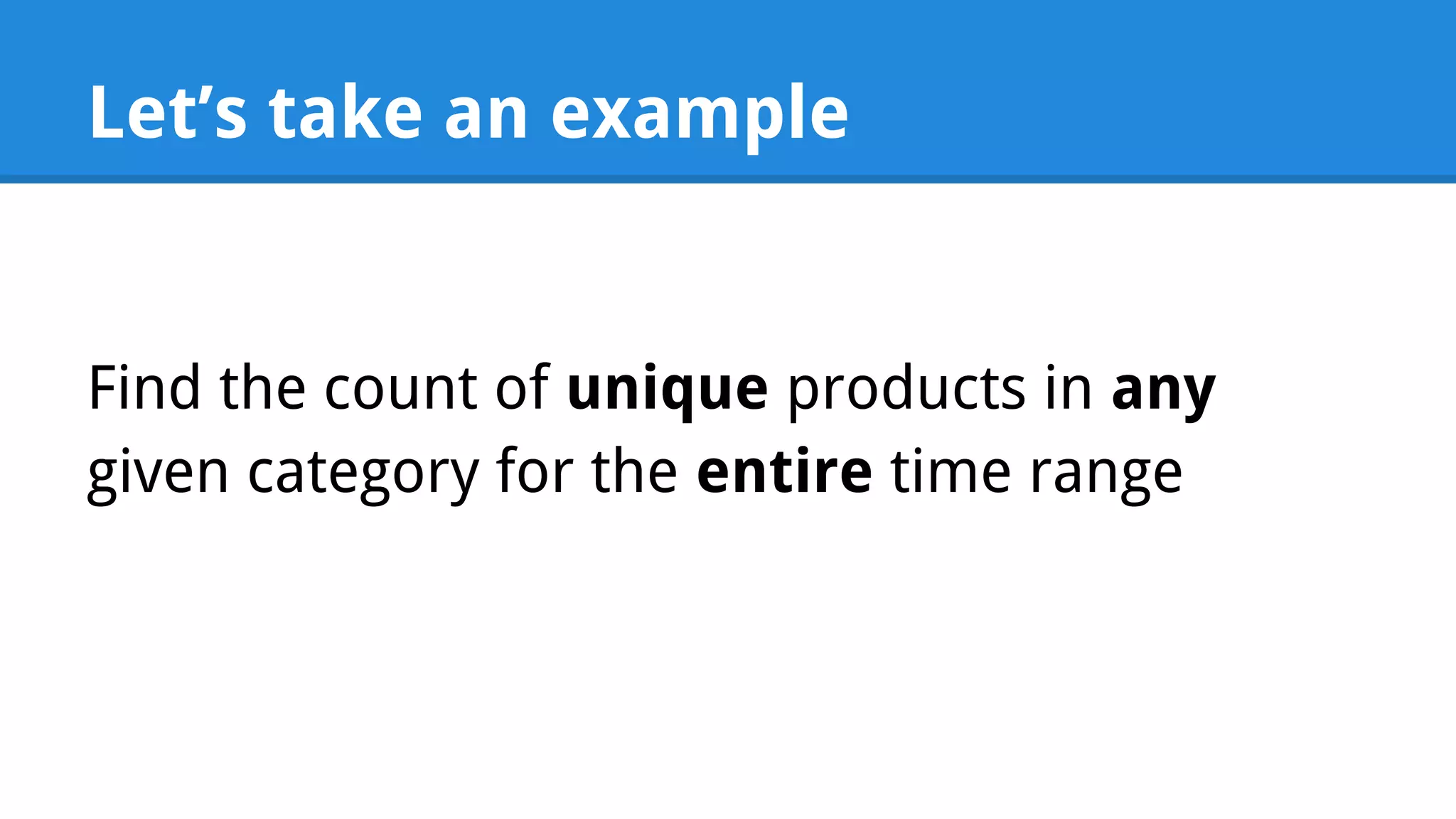 Let’s take an example Find the count of unique products in any given category for the entire time range 