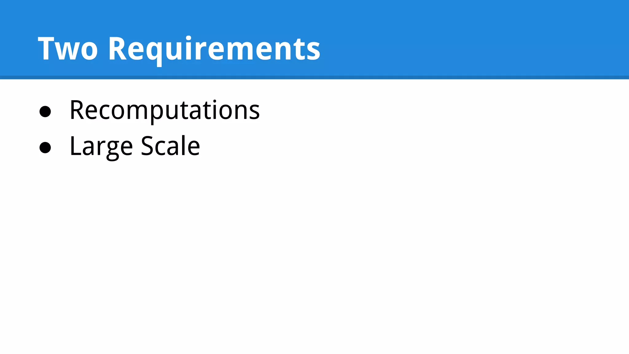 Two Requirements ● Recomputations ● Large Scale 