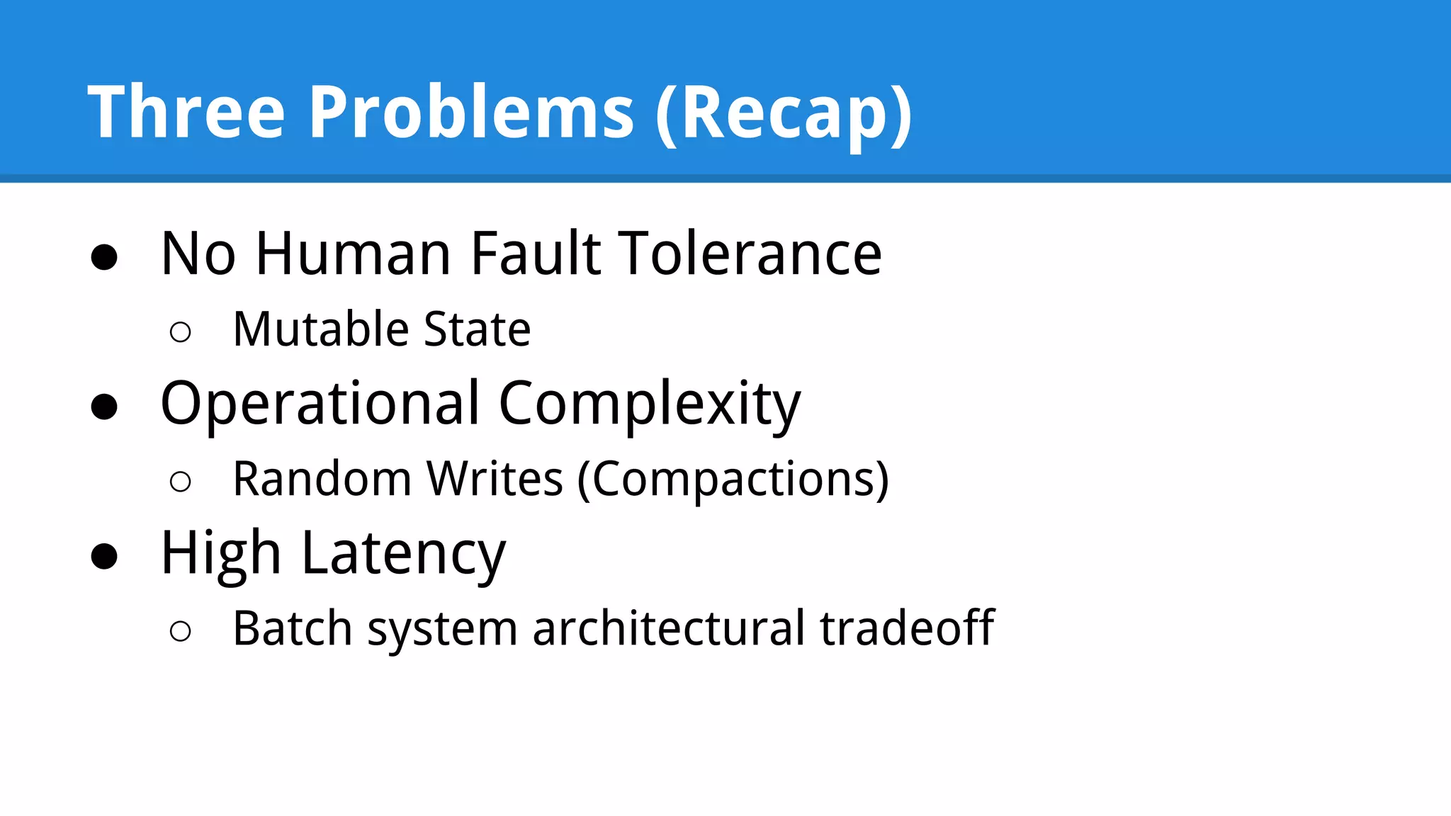 Three Problems (Recap) ● No Human Fault Tolerance ○ Mutable State ● Operational Complexity ○ Random Writes (Compactions) ● High Latency ○ Batch system architectural tradeoff 