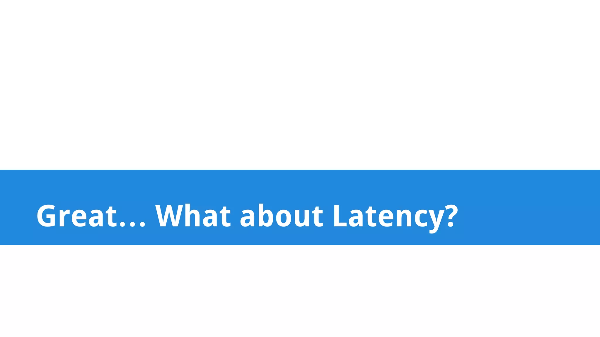 Great… What about Latency? 