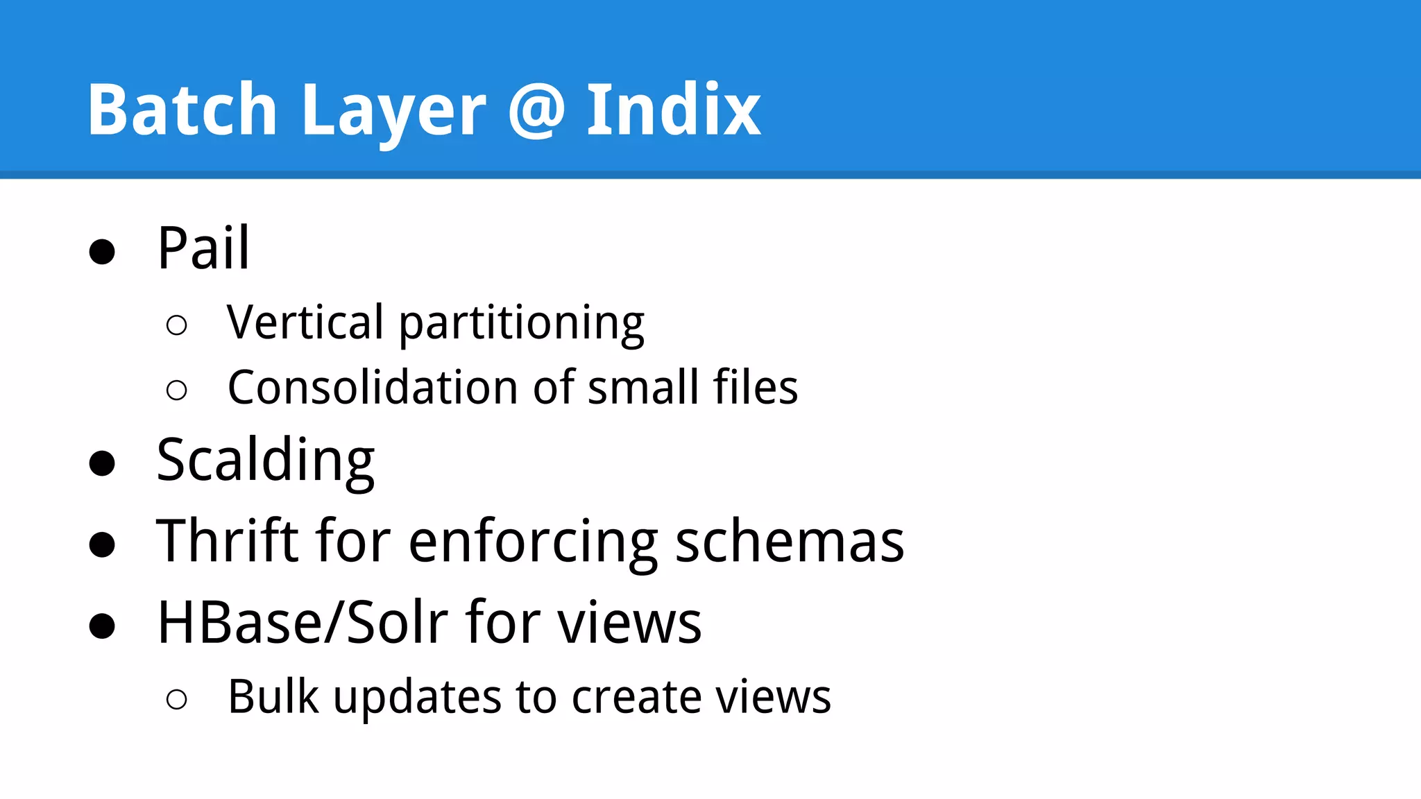Batch Layer @ Indix ● Pail ○ Vertical partitioning ○ Consolidation of small files ● Scalding ● Thrift for enforcing schemas ● HBase/Solr for views ○ Bulk updates to create views 