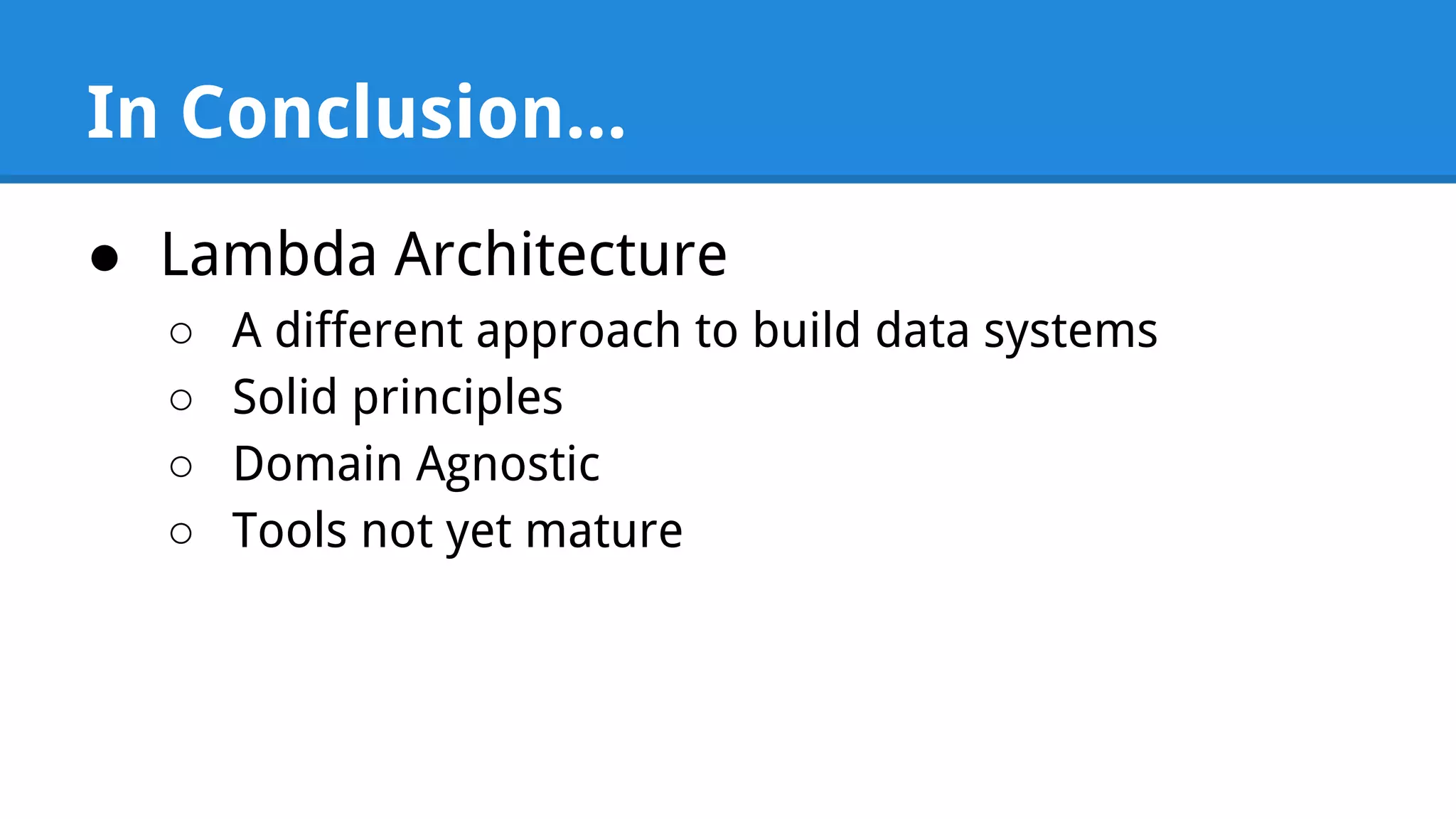 In Conclusion... ● Lambda Architecture ○ A different approach to build data systems ○ Solid principles ○ Domain Agnostic ○ Tools not yet mature 