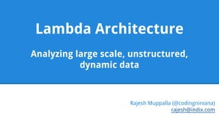 Lambda Architecture 
Analyzing large scale, unstructured, 
dynamic data 
Rajesh Muppalla (@codingnirvana) 
rajesh@indix.com 
 