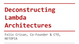 Deconstructing
Lambda
Architectures
Felix Crisan, Co-Founder & CTO,
NETOPIA
 