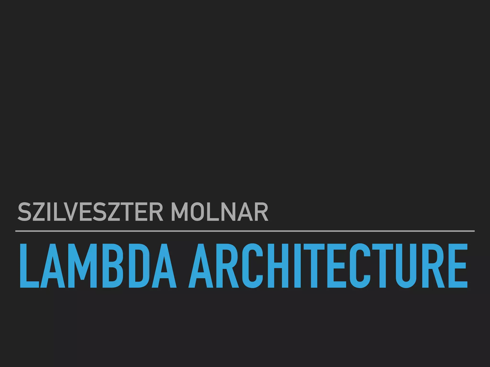 LAMBDA ARCHITECTURE
SZILVESZTER MOLNAR
 