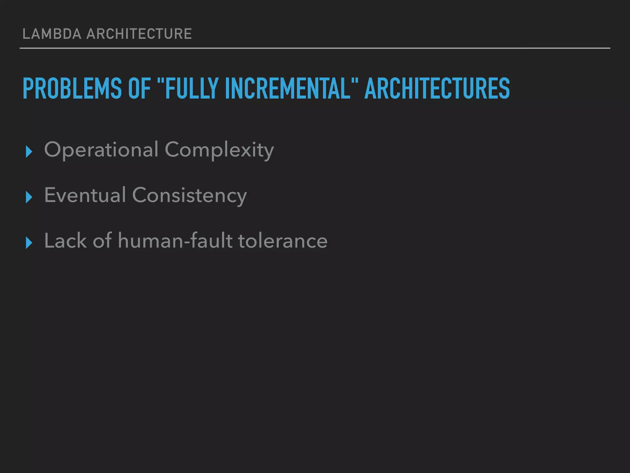 LAMBDA ARCHITECTURE
PROBLEMS OF "FULLY INCREMENTAL" ARCHITECTURES
▸ Operational Complexity
▸ Eventual Consistency
▸ Lack of human-fault tolerance
 