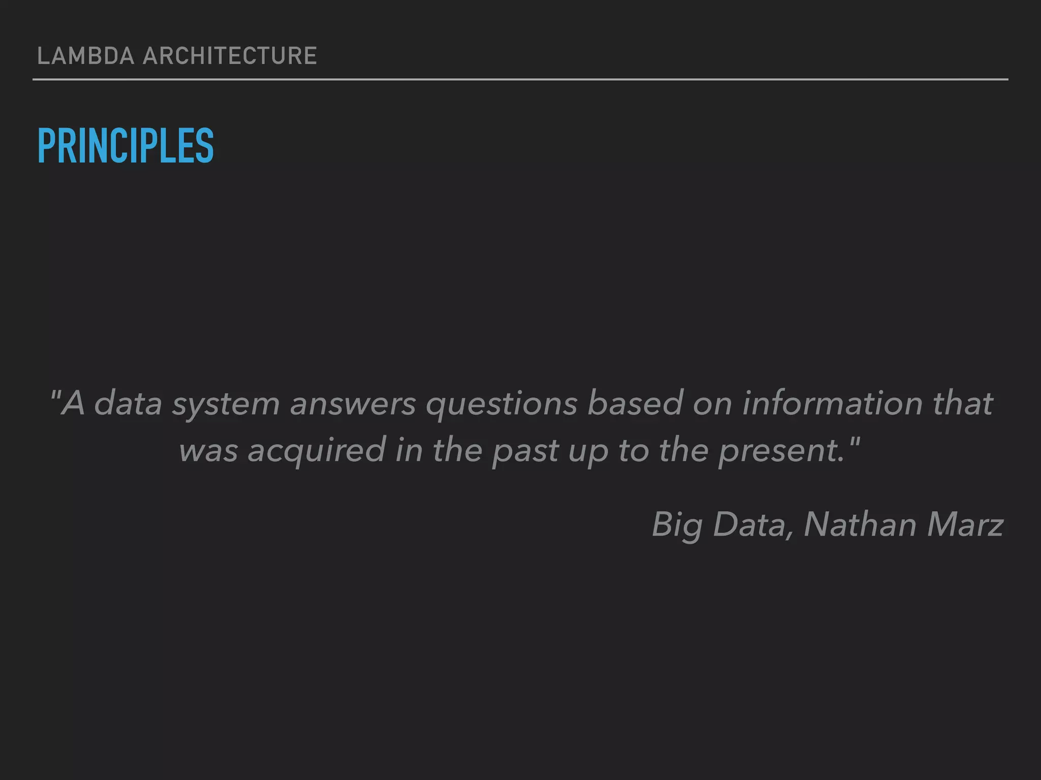 LAMBDA ARCHITECTURE
PRINCIPLES
"A data system answers questions based on information that
was acquired in the past up to the present."
Big Data, Nathan Marz
 