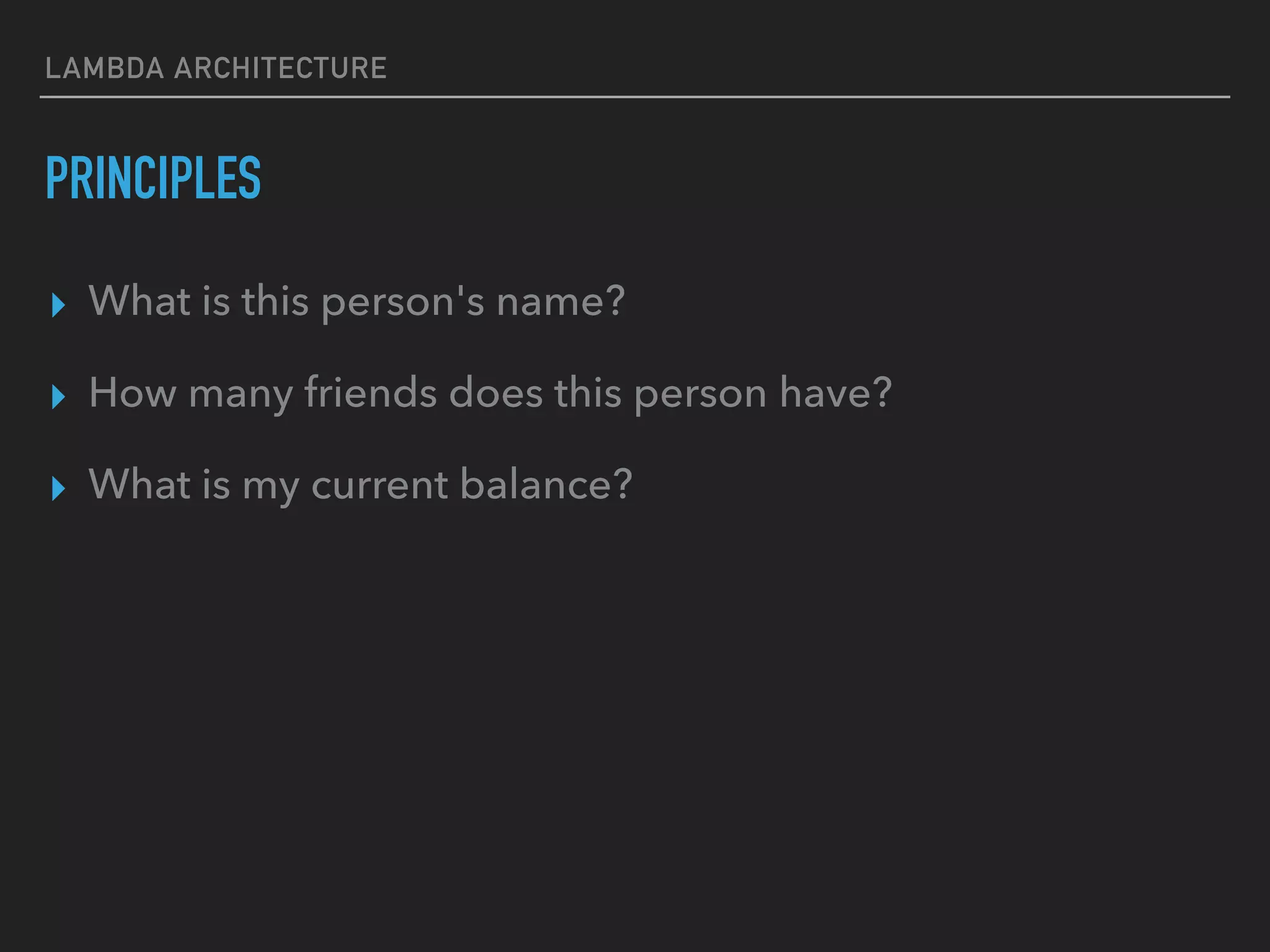 LAMBDA ARCHITECTURE
PRINCIPLES
▸ What is this person's name?
▸ How many friends does this person have?
▸ What is my current balance?
 