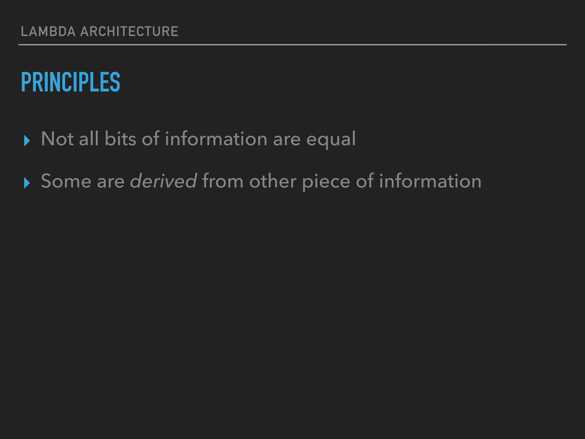 LAMBDA ARCHITECTURE
PRINCIPLES
▸ Not all bits of information are equal
▸ Some are derived from other piece of information
 