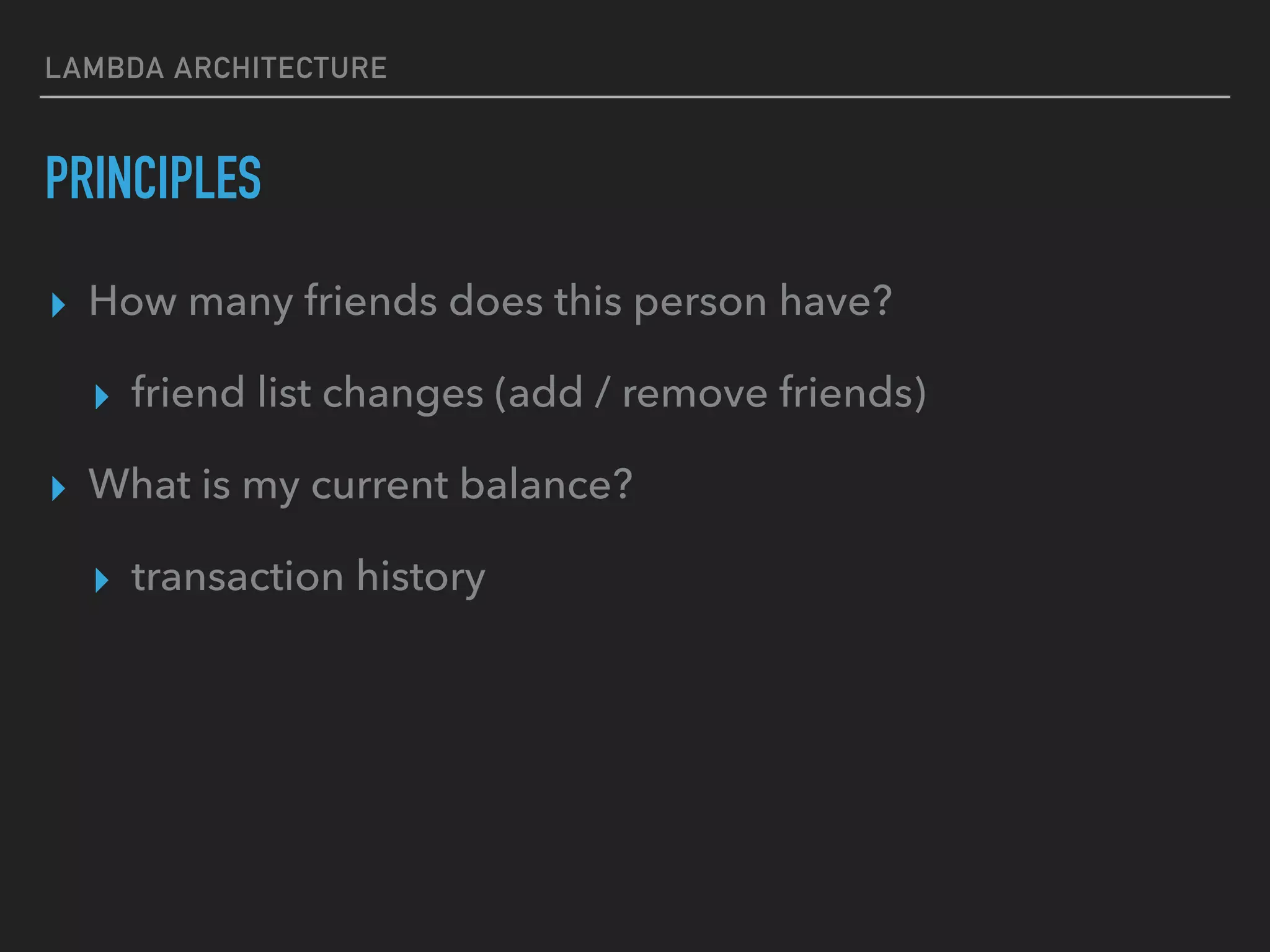 LAMBDA ARCHITECTURE
PRINCIPLES
▸ How many friends does this person have?
▸ friend list changes (add / remove friends)
▸ What is my current balance?
▸ transaction history
 