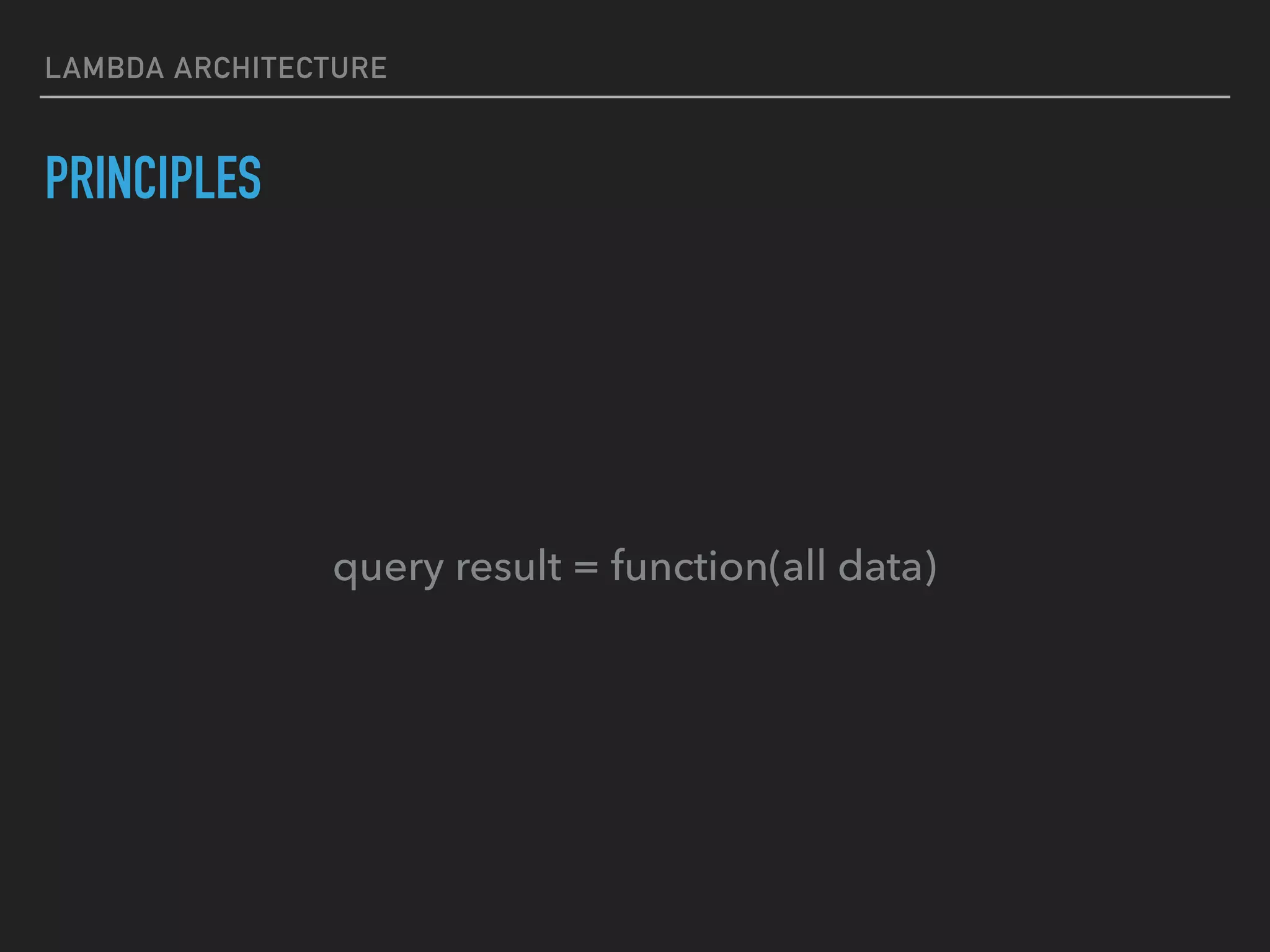 LAMBDA ARCHITECTURE
PRINCIPLES
query result = function(all data)
 
