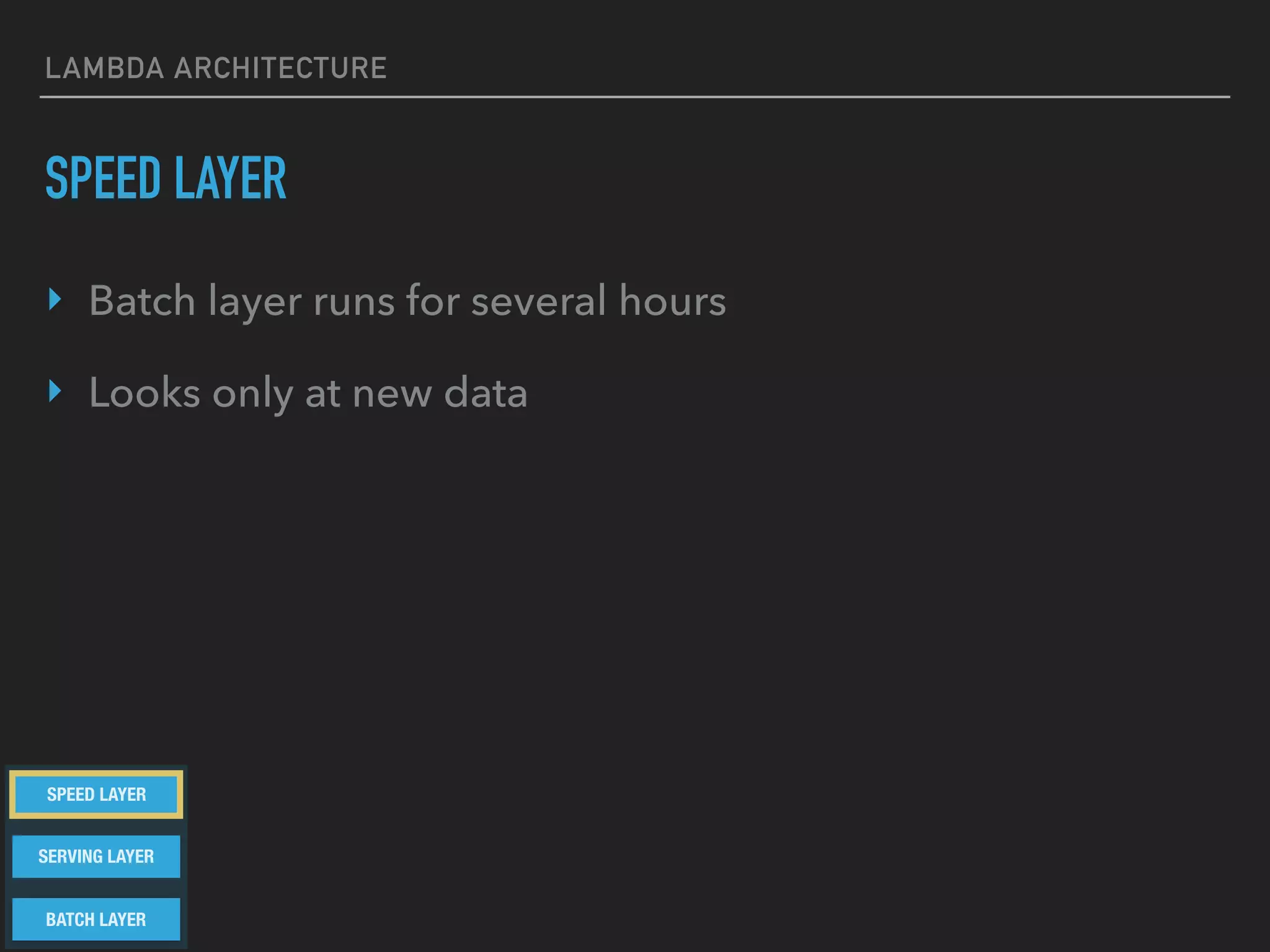 LAMBDA ARCHITECTURE
SPEED LAYER
‣ Batch layer runs for several hours
‣ Looks only at new data
BATCH LAYER
SERVING LAYER
SPEED LAYER
 