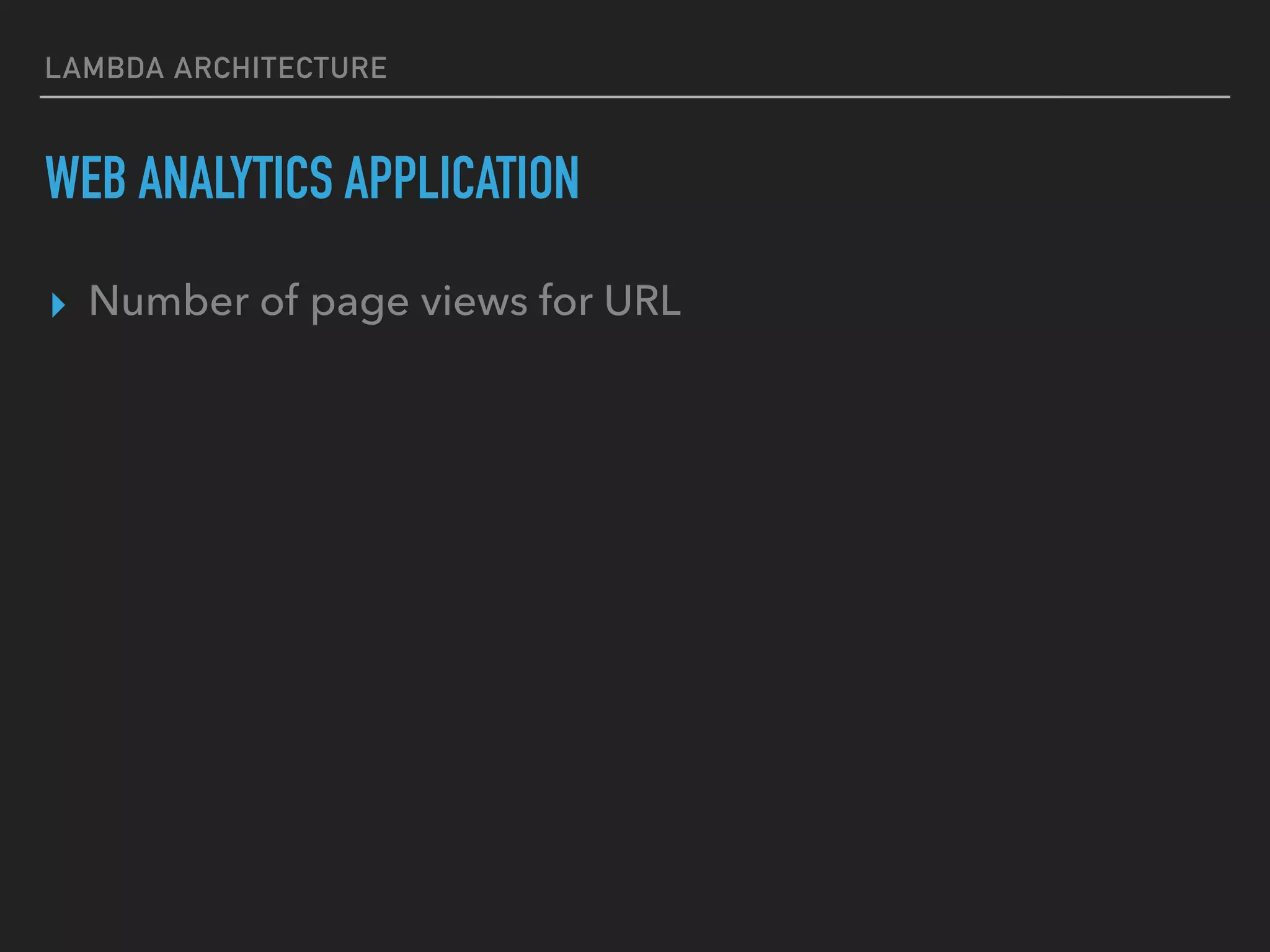 LAMBDA ARCHITECTURE
WEB ANALYTICS APPLICATION
▸ Number of page views for URL
 