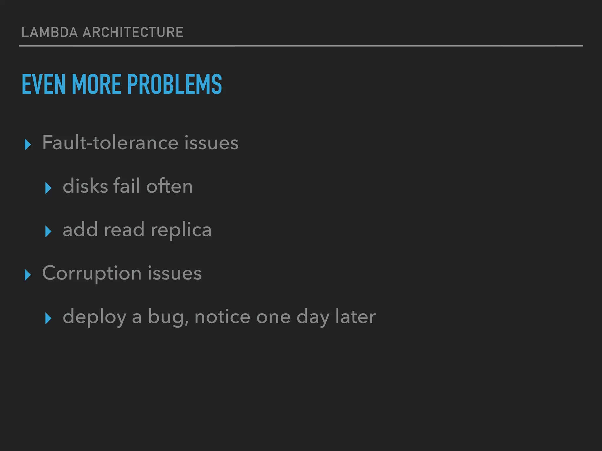LAMBDA ARCHITECTURE
EVEN MORE PROBLEMS
▸ Fault-tolerance issues
▸ disks fail often
▸ add read replica
▸ Corruption issues
▸ deploy a bug, notice one day later
 