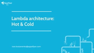 Lambda architecture:
Hot & Cold
ivan.kosianenko@appsflyer.com
 