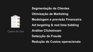 Segmentação de Clientes
Otimização de Marketing
Modelagem e previsão Financeira
Ad targeting & real time bidding
Análise Clickstream
Detecção de Fraude
Redução de Custos operacionais
Casos de Uso
 