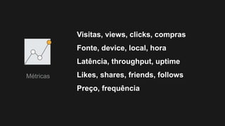 Visitas, views, clicks, compras
Fonte, device, local, hora
Latência, throughput, uptime
Likes, shares, friends, follows
Preço, frequência
Métricas
 