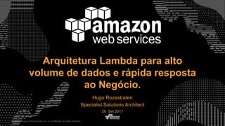 © 2015, Amazon Web Services, Inc. or its Affiliates. All rights reserved.
Hugo Rozestraten
Specialist Solutions Architect
26 Set 2017
Arquitetura Lambda para alto
volume de dados e rápida resposta
ao Negócio.
 