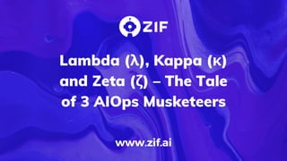 Lambda (λ), Kappa (κ)
and Zeta (ζ) – The Tale
of 3 AIOps Musketeers
www.zif.ai
 