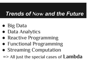 Trends of Now and the Future
● Big Data
● Data Analytics
● Reactive Programming
● Functional Programming
● Streaming Computation
=> All just the special cases of Lambda
 