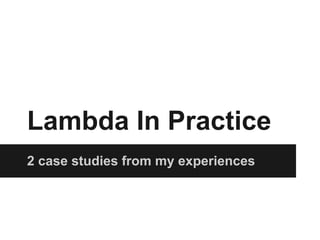 Lambda In Practice
2 case studies from my experiences
 