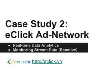 Case Study 2:
eClick Ad-Network
● Real-time Data Analytics
● Monitoring Stream Data (Reactive)
http://eclick.vn
 