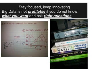 Stay focused, keep innovating
Big Data is not profitable if you do not know
what you want and ask right questions
 
