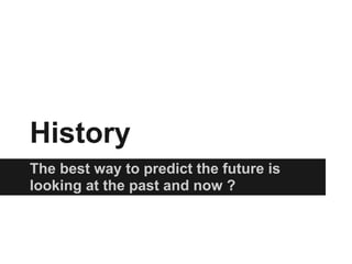 History
The best way to predict the future is
looking at the past and now ?
 