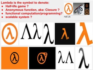 Lambda is the symbol to denote:
● Half-life game ?
● Anonymous function, aka: Closure ?
● functional computation/programming?
● scalable system ?
 