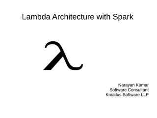Narayan Kumar
Software Consultant
Knoldus Software LLP
Lambda Architecture with Spark
 