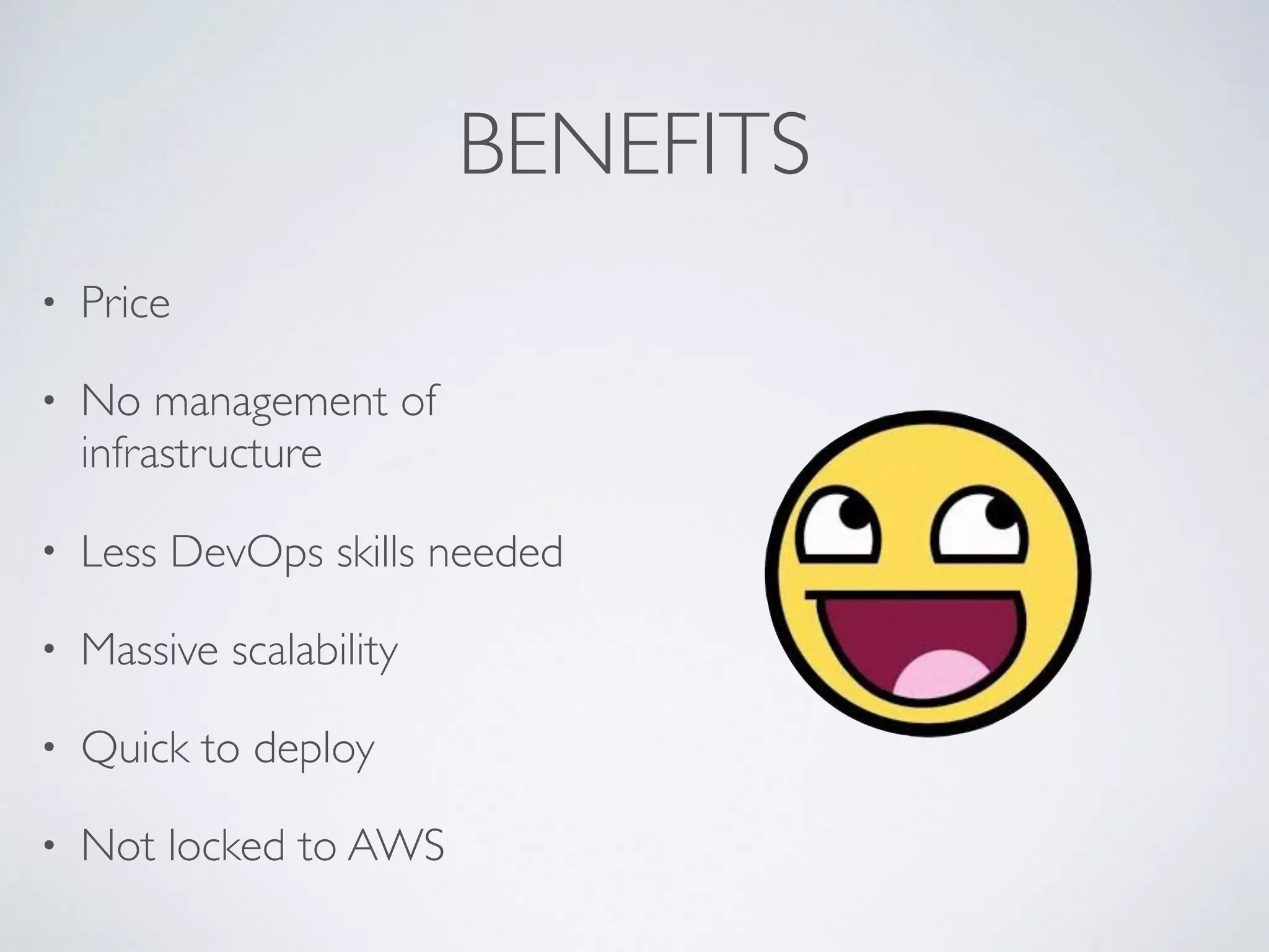 BENEFITS
• Price
• No management of
infrastructure
• Less DevOps skills needed
• Massive scalability
• Quick to deploy
• Not locked to AWS